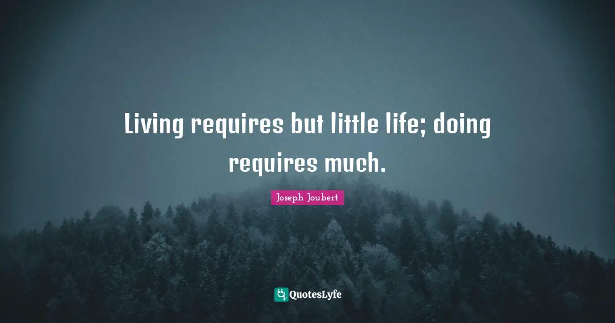 Living requires but little life; doing requires much.