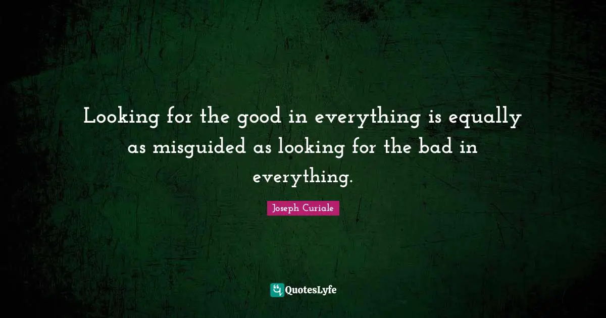 Looking for the good in everything is equally as misguided as looking for the bad in everything.