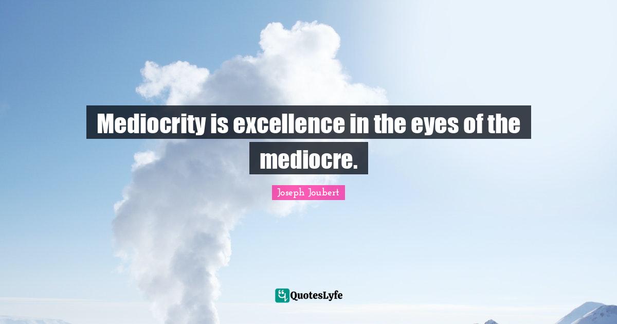 Mediocrity is excellence in the eyes of the mediocre.