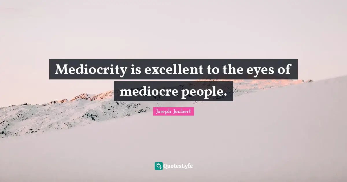 Mediocrity is excellent to the eyes of mediocre people.
