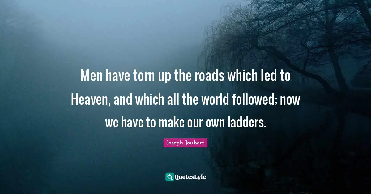 Men have torn up the roads which led to Heaven, and which all the world followed; now we have to make our own ladders.