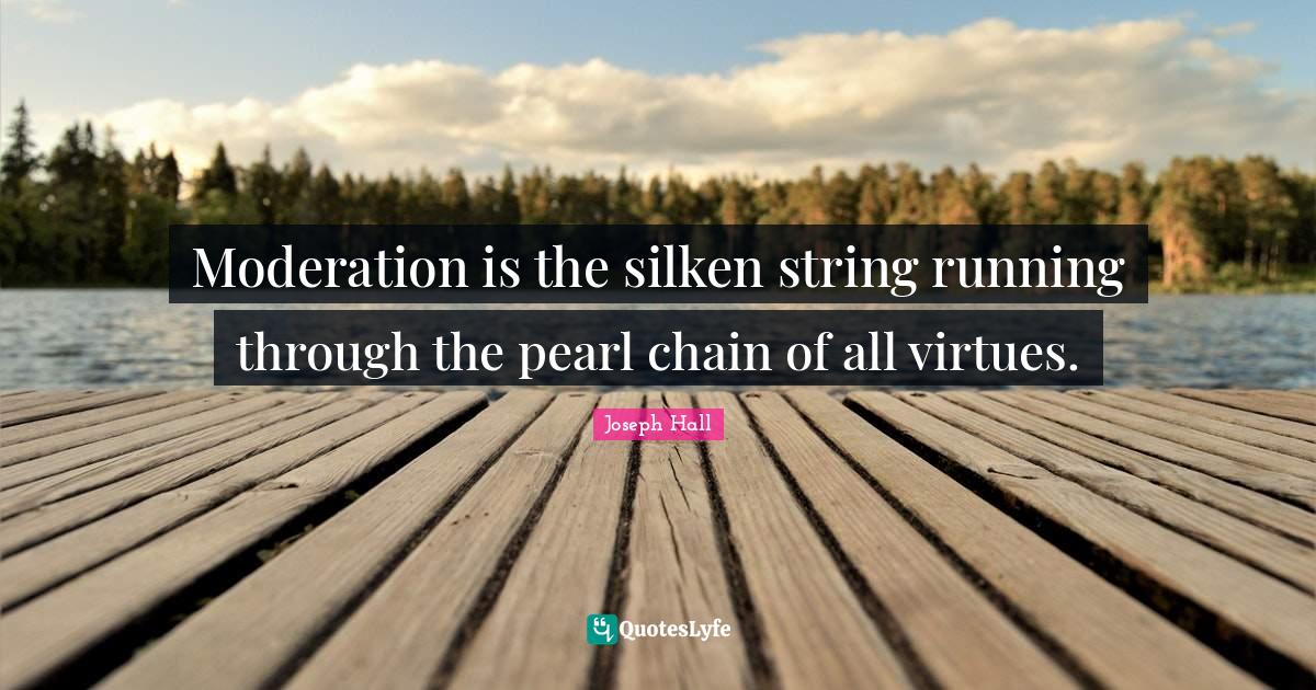 Moderation is the silken string running through the pearl chain of all... Quote by Joseph Hall