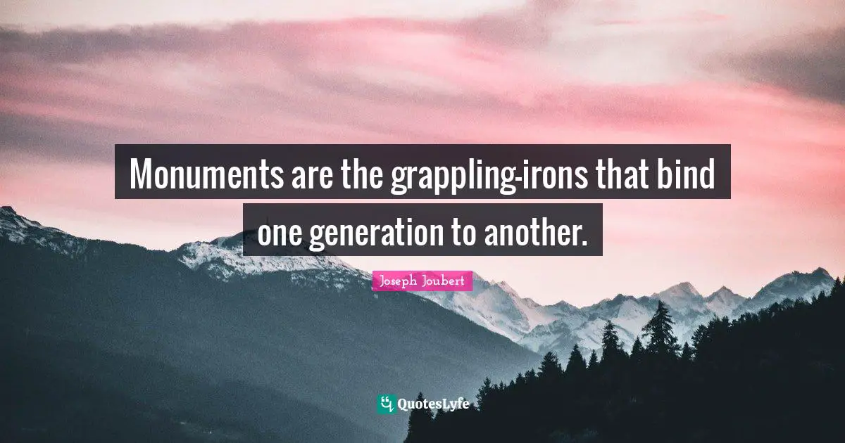 Monuments are the grappling-irons that bind one generation to another.