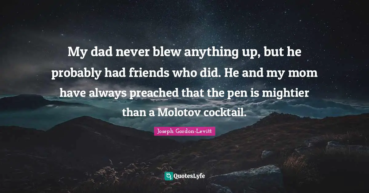 My Dad Quotes: "My dad never blew anything up, but he probably had friends who did. He and my mom have always preached that the pen is mightier than a Molotov cocktail."