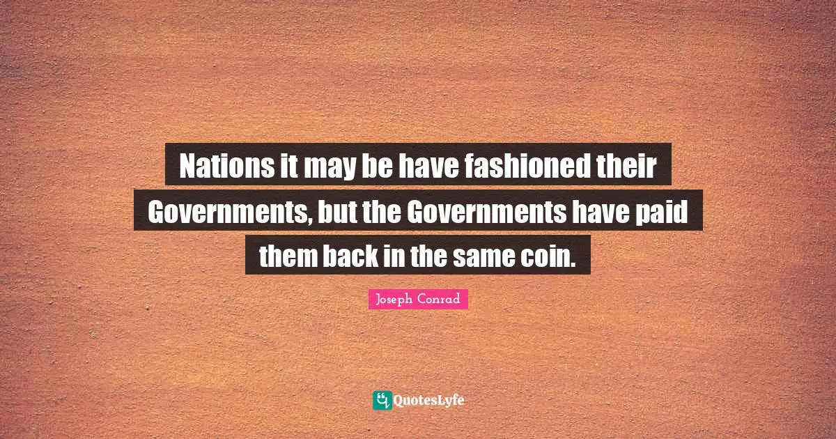 Nations it may be have fashioned their Governments, but the Governments have paid them back in the same coin.