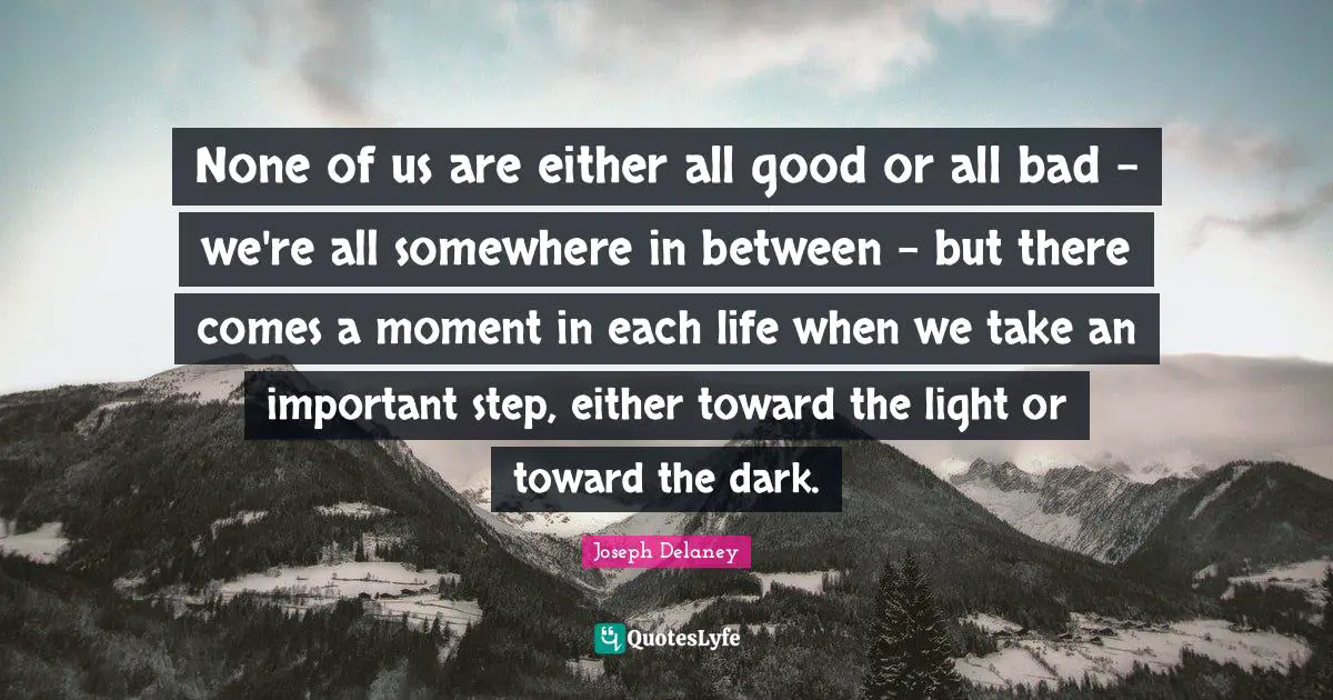 None of us are either all good or all bad - we're all somewhere in between - but there comes a moment in each life when we take an important step, either toward the light or toward the dark.