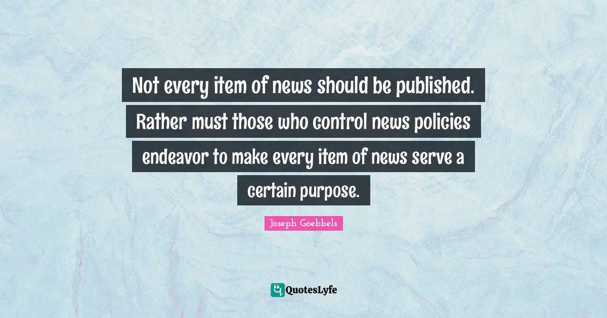Certain Quotes: "Not every item of news should be published. Rather must those who control news policies endeavor to make every item of news serve a certain purpose."