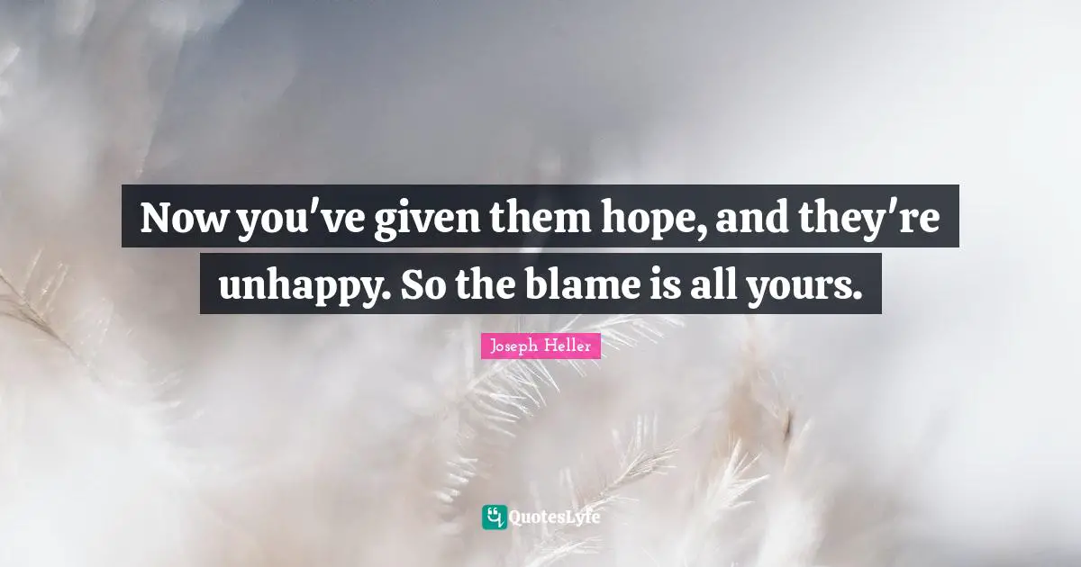 Now you've given them hope, and they're unhappy. So the blame is all yours.