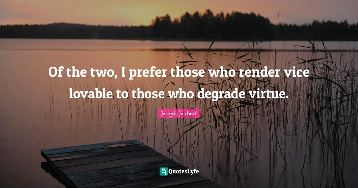 Of the two, I prefer those who render vice lovable to those who degrade virtue.