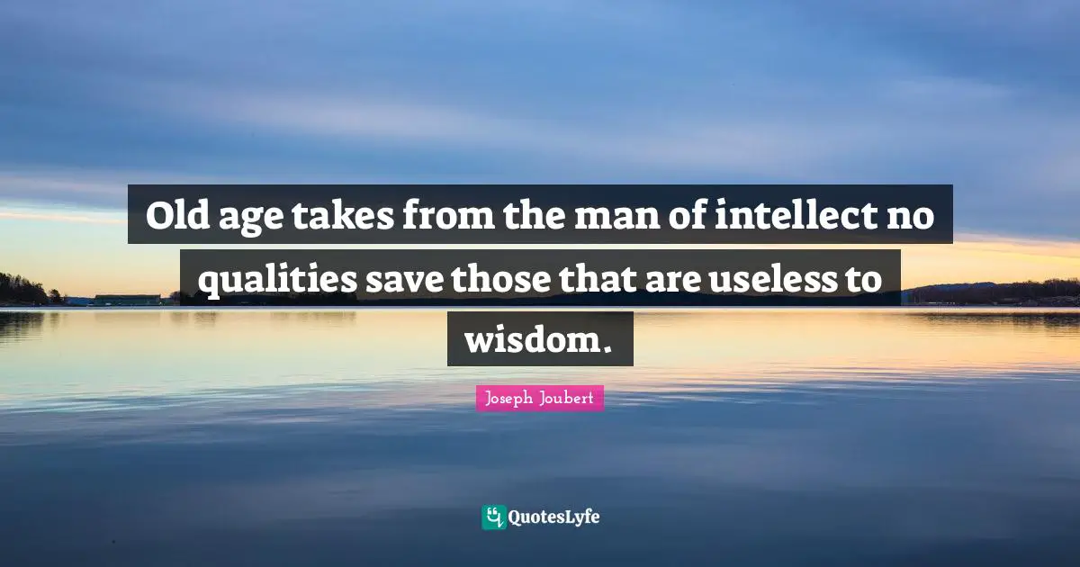 Old age takes from the man of intellect no qualities save those that are useless to wisdom.