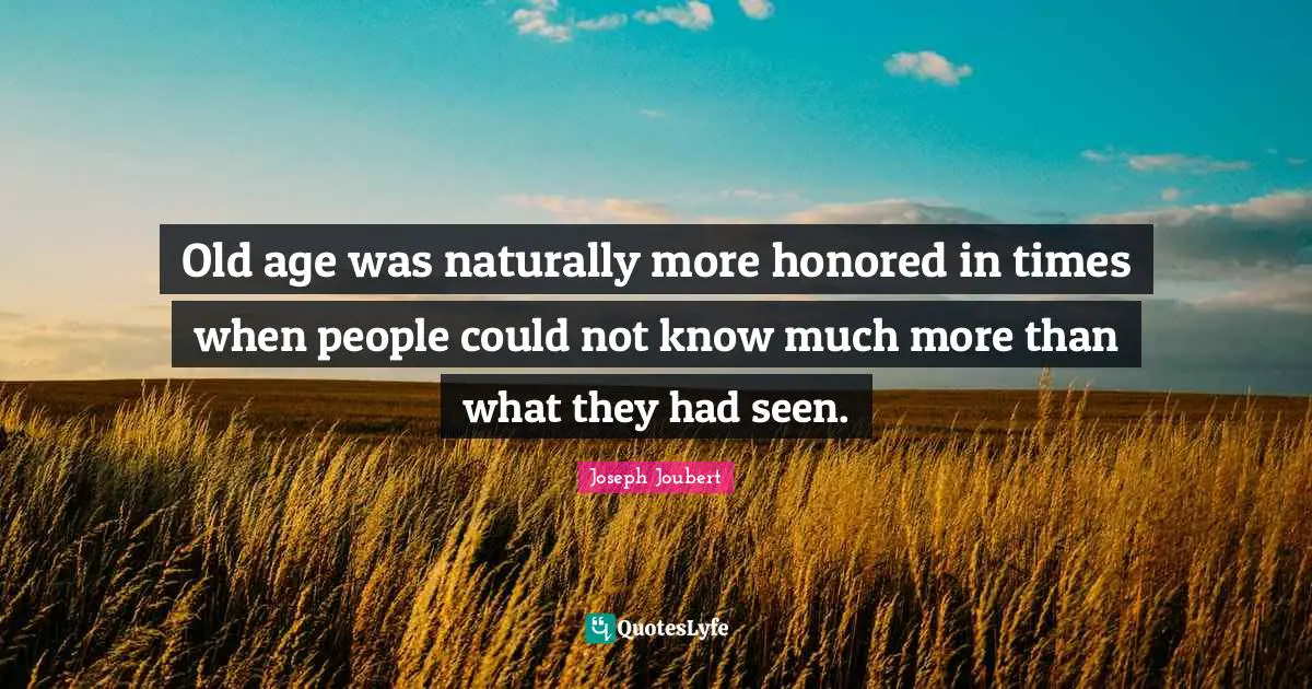Old age was naturally more honored in times when people could not know much more than what they had seen.