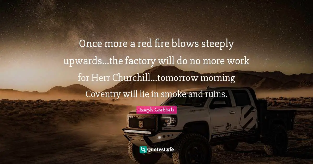 Once more a red fire blows steeply upwards...the factory will do no more work for Herr Churchill...tomorrow morning Coventry will lie in smoke and ruins.