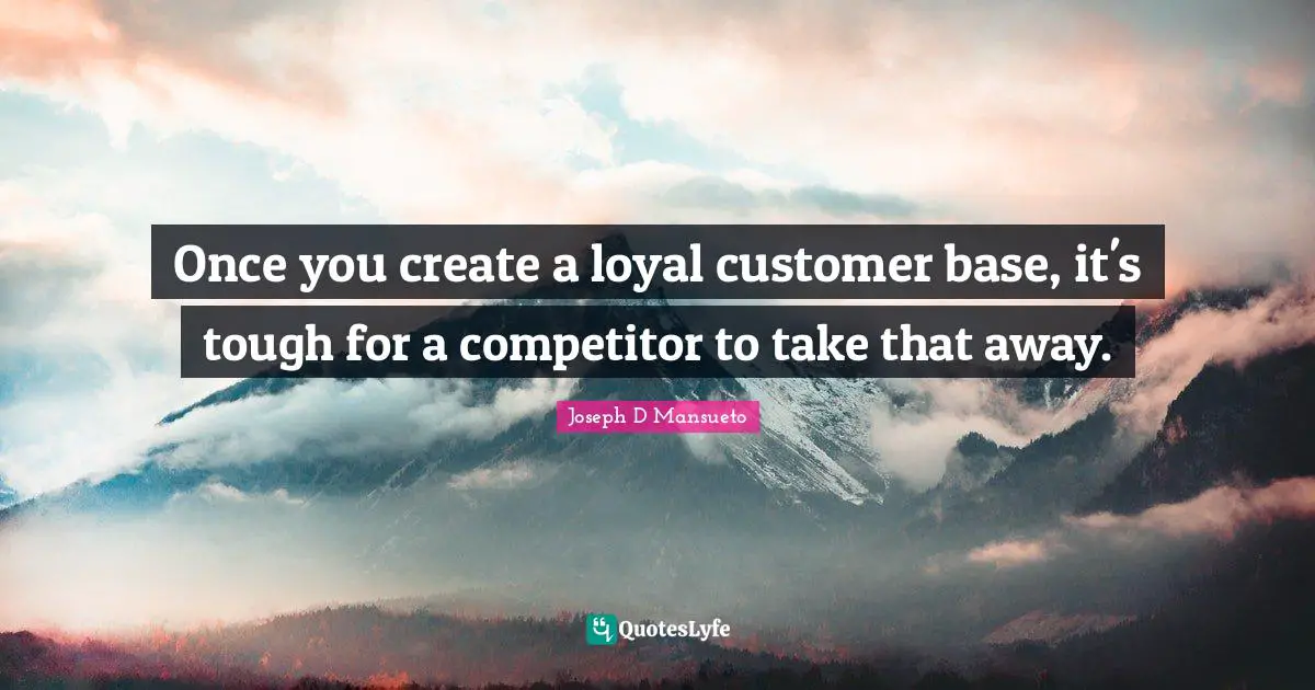 Once you create a loyal customer base, it's tough for a competitor to take that away.