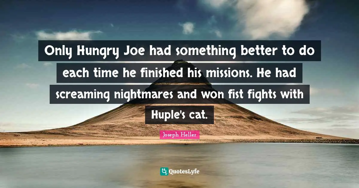 Only Hungry Joe had something better to do each time he finished his missions. He had screaming nightmares and won fist fights with Huple's cat.