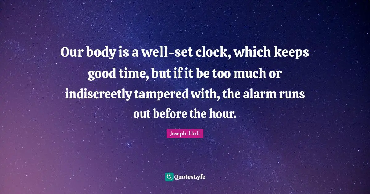 Our body is a well-set clock, which keeps good time, but if it be too much or indiscreetly tampered with, the alarm runs out before the hour.