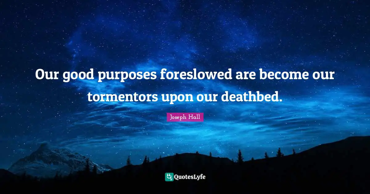 Joseph Hall Quotes: "Our good purposes foreslowed are become our tormentors upon our deathbed."