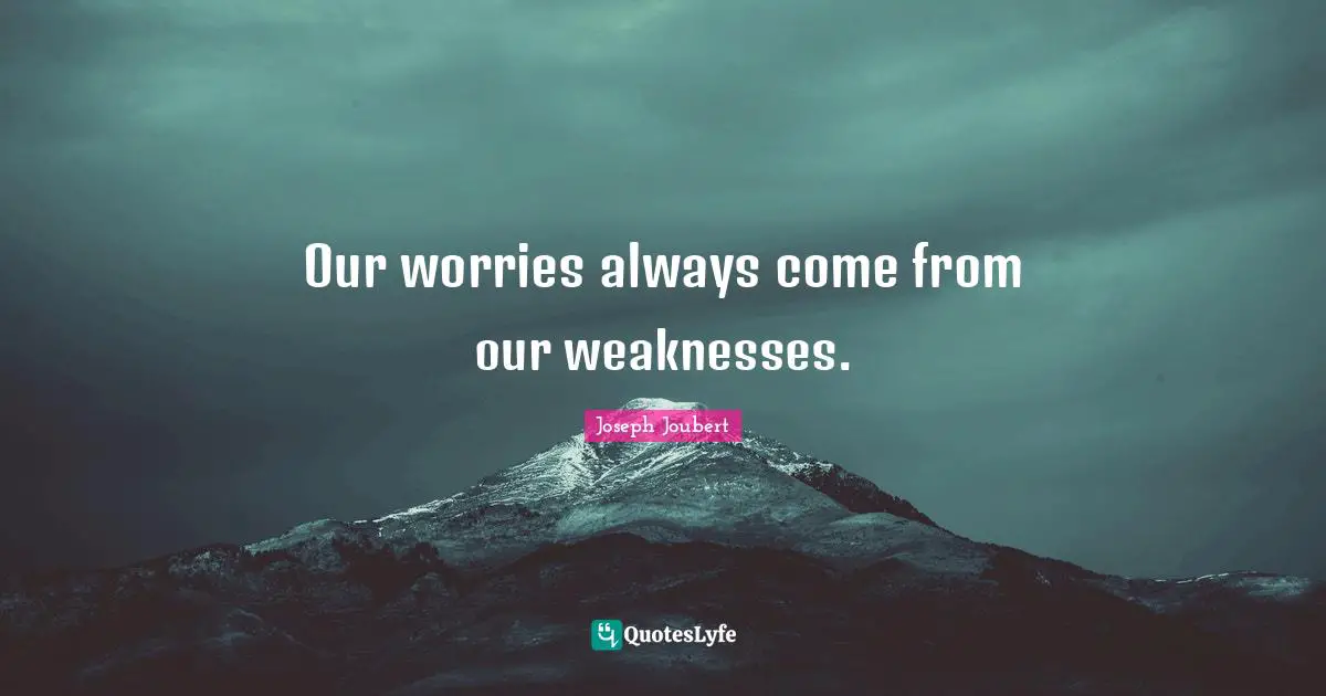 Our worries always come from our weaknesses.