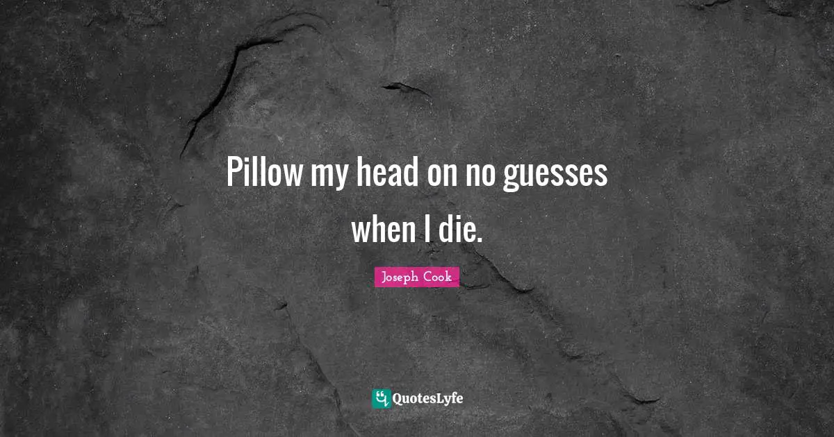 Pillow my head on no guesses when I die.