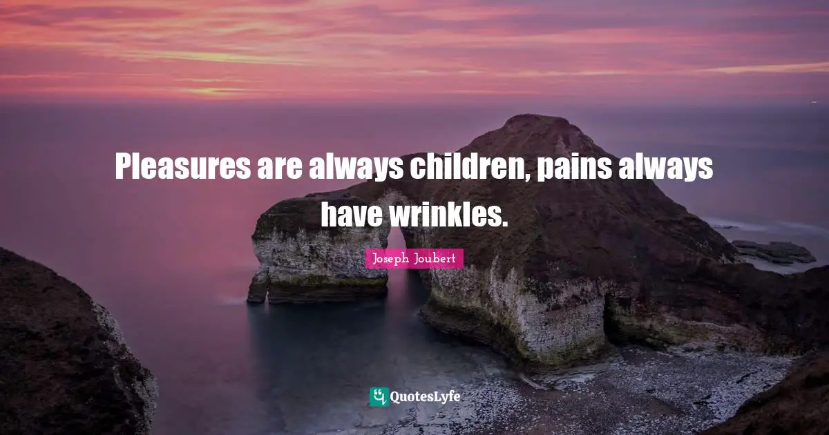 Pleasures are always children, pains always have wrinkles.