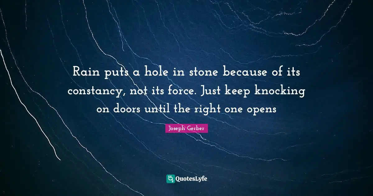 Rain puts a hole in stone because of its constancy, not its force. Just keep knocking on doors until the right one opens