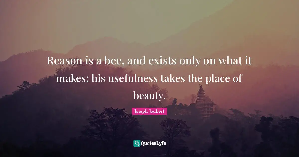 Usefulness Quotes: "Reason is a bee, and exists only on what it makes; his usefulness takes the place of beauty."