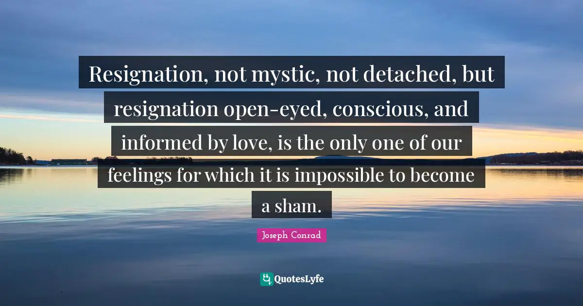 Resignation, not mystic, not detached, but resignation open-eyed, conscious, and informed by love, is the only one of our feelings for which it is impossible to become a sham.