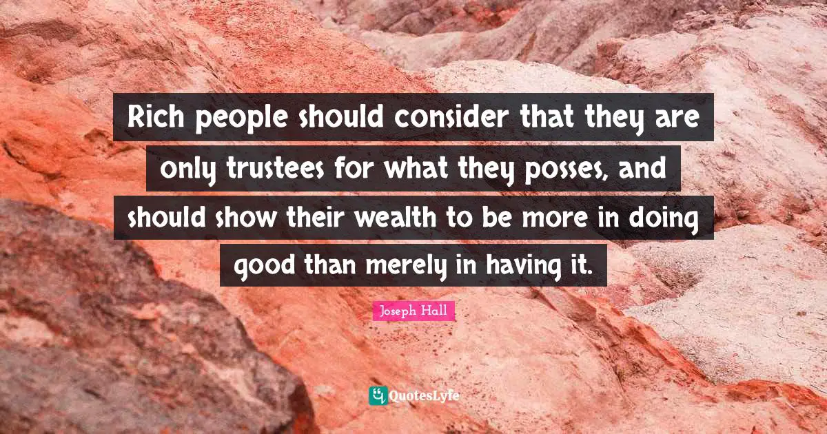 Rich people should consider that they are only trustees for what they posses, and should show their wealth to be more in doing good than merely in having it.