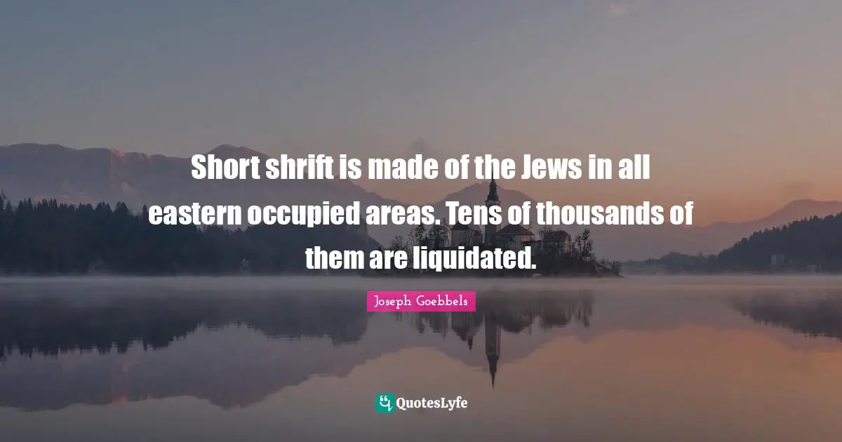 Short shrift is made of the Jews in all eastern occupied areas. Tens of thousands of them are liquidated.
