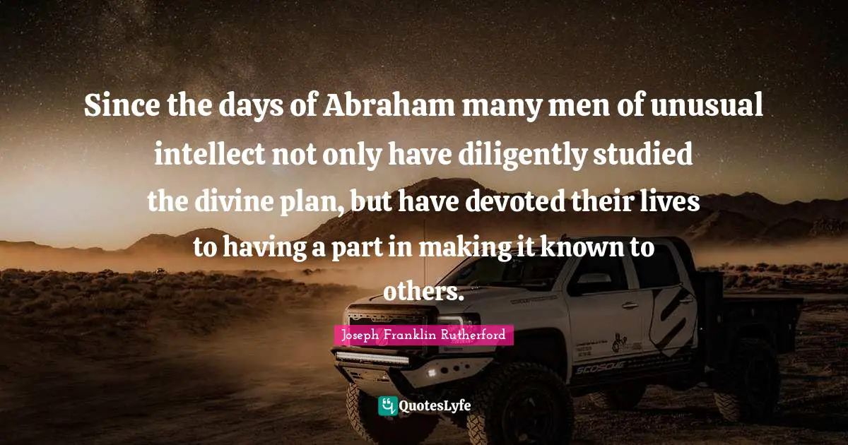 Since the days of Abraham many men of unusual intellect not only have diligently studied the divine plan, but have devoted their lives to having a part in making it known to others.