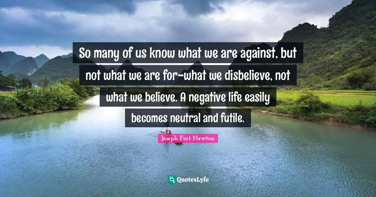 So many of us know what we are against, but not what we are for-what we disbelieve, not what we believe. A negative life easily becomes neutral and futile.