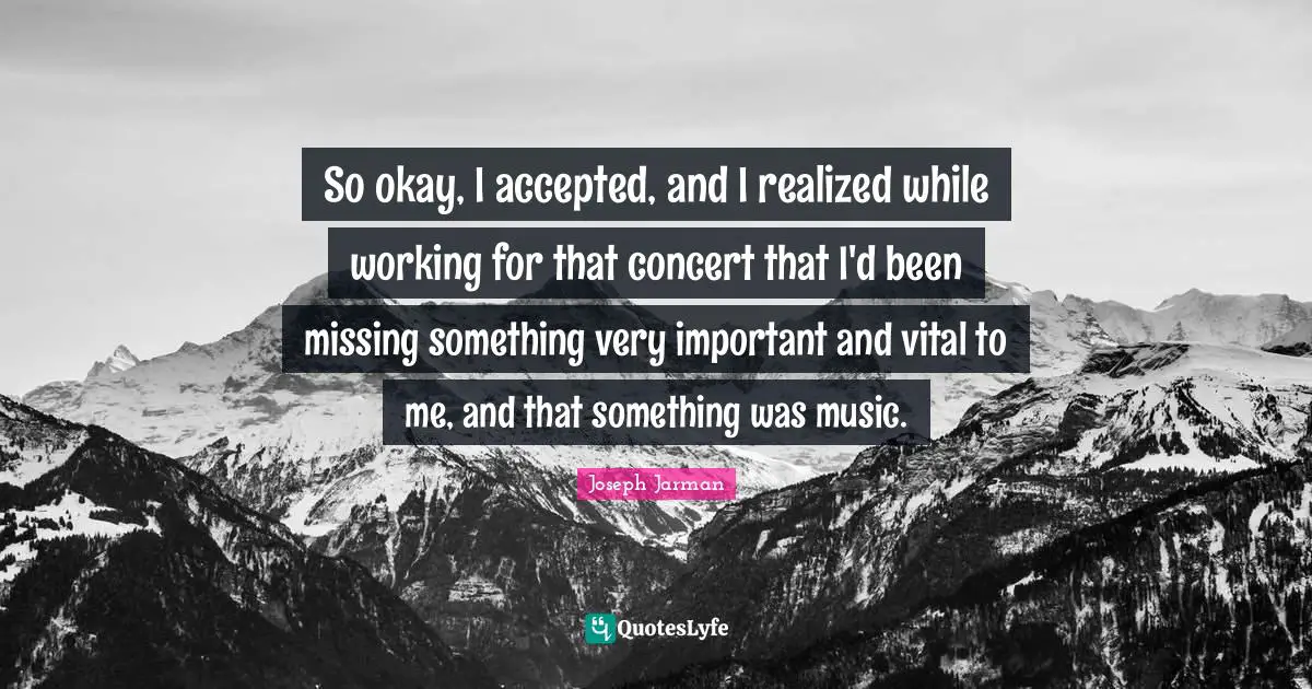Joseph Jarman Quotes: "So okay, I accepted, and I realized while working for that concert that I'd been missing something very important and vital to me, and that something was music."