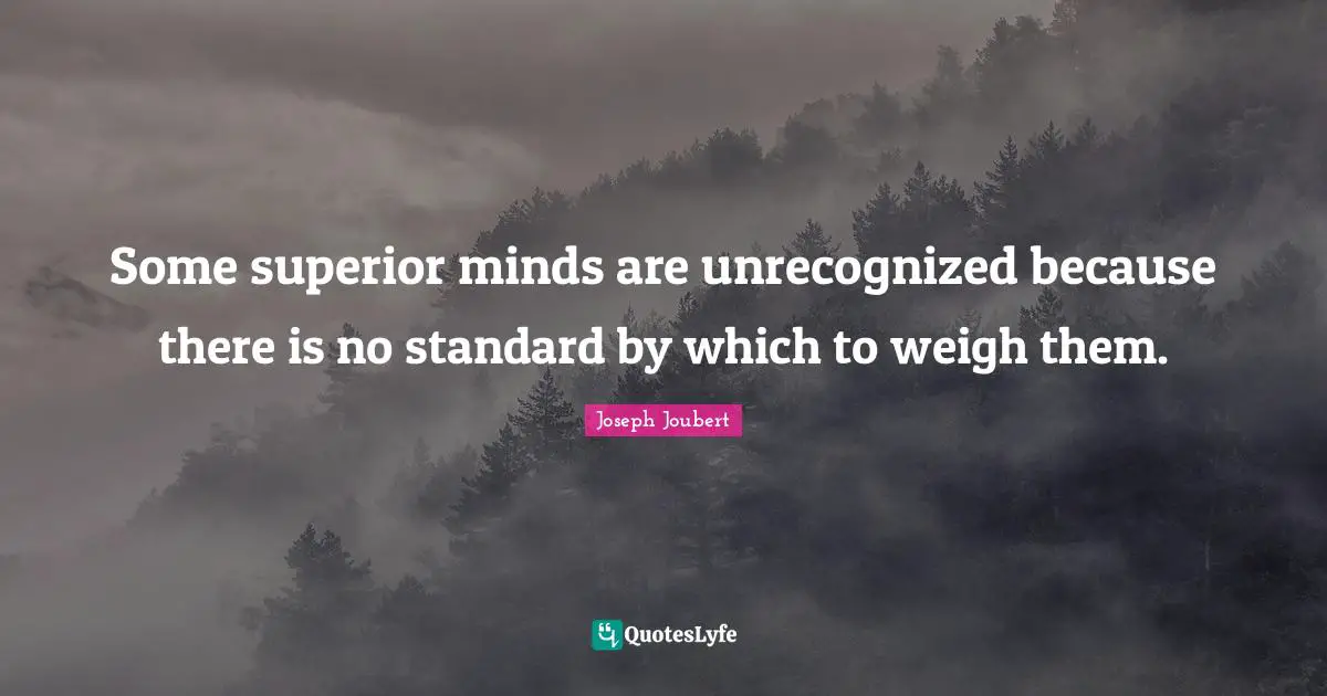 Some superior minds are unrecognized because there is no standard by which to weigh them.
