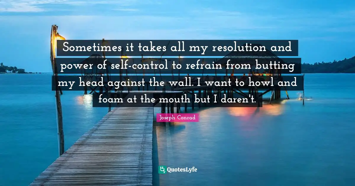Foam Quotes: "Sometimes it takes all my resolution and power of self-control to refrain from butting my head against the wall. I want to howl and foam at the mouth but I daren't."