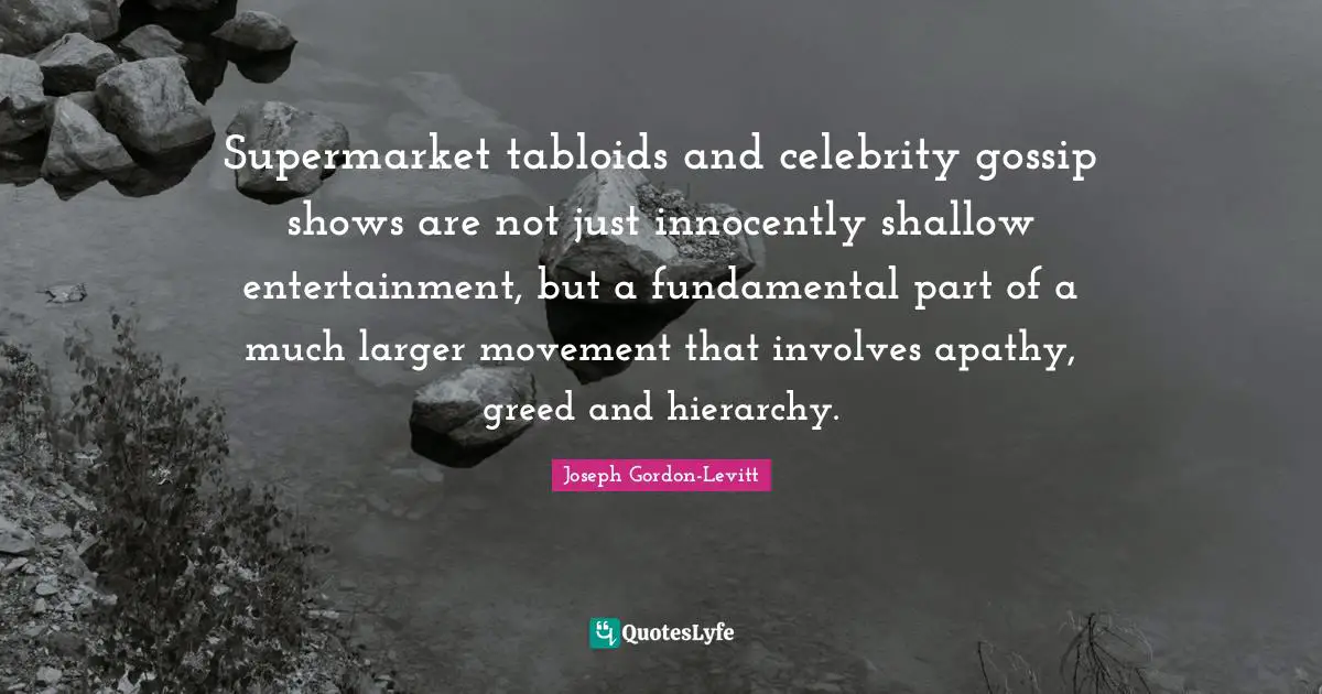 Supermarket tabloids and celebrity gossip shows are not just innocently shallow entertainment, but a fundamental part of a much larger movement that involves apathy, greed and hierarchy.