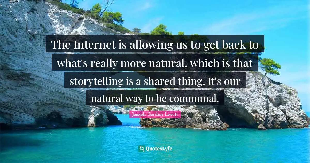 The Internet is allowing us to get back to what's really more natural, which is that storytelling is a shared thing. It's our natural way to be communal.