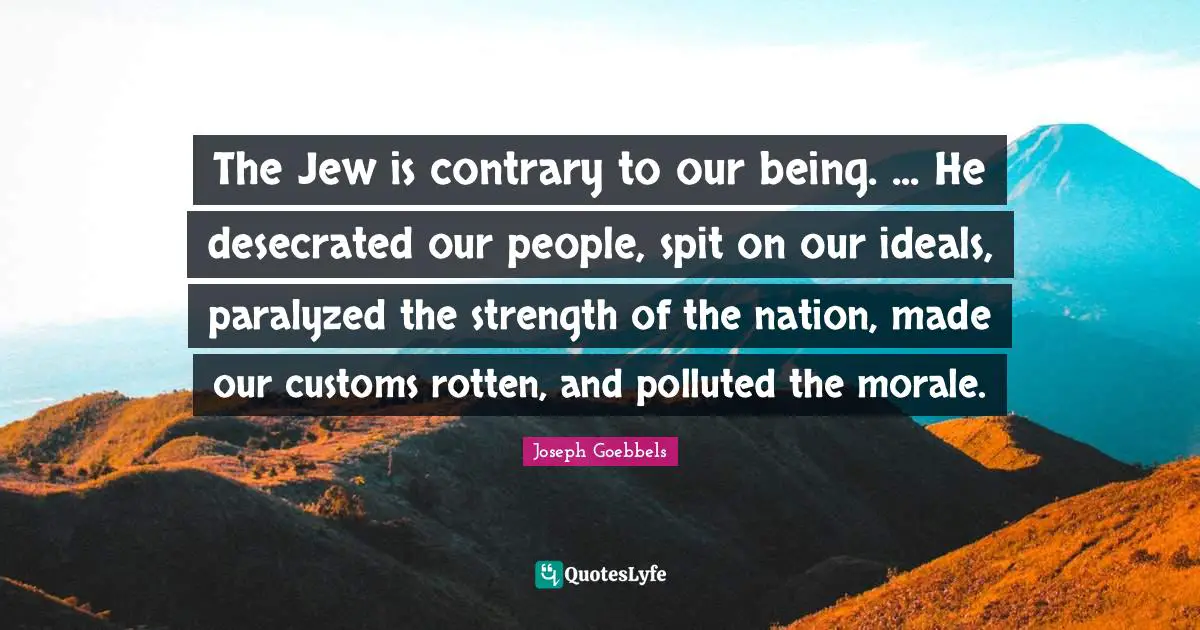Spit Quotes: "The Jew is contrary to our being. ... He desecrated our people, spit on our ideals, paralyzed the strength of the nation, made our customs rotten, and polluted the morale."