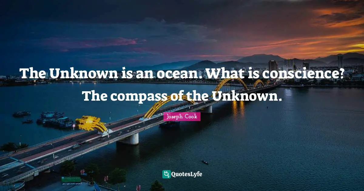 The Unknown is an ocean. What is conscience? The compass of the Unknown.