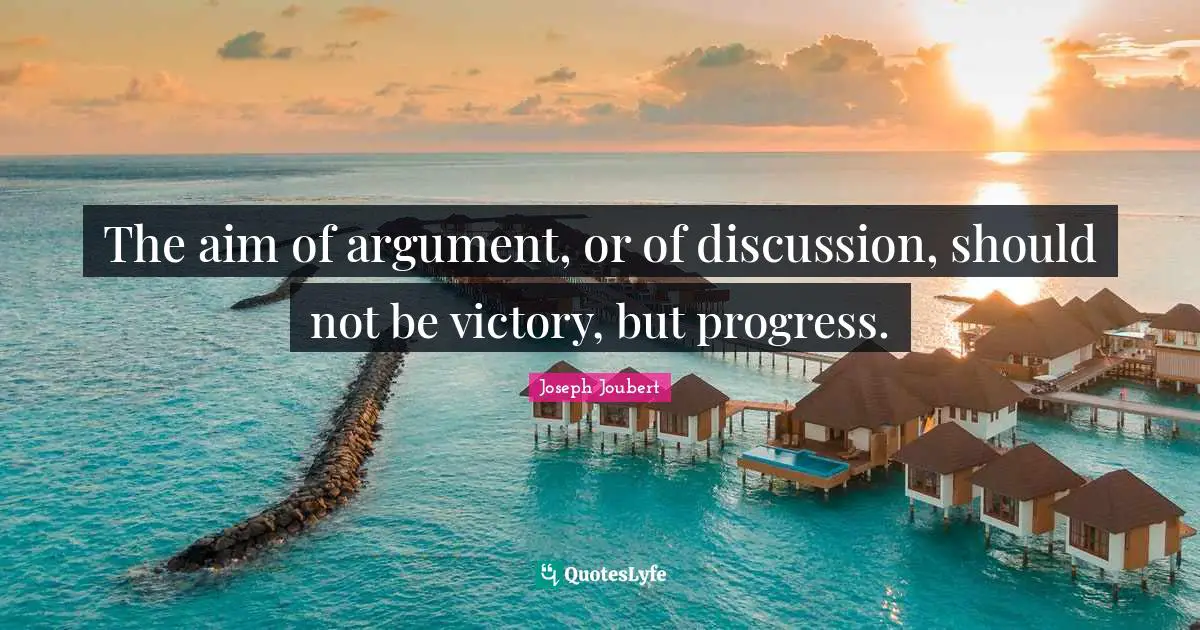 The aim of argument, or of discussion, should not be victory, but progress.