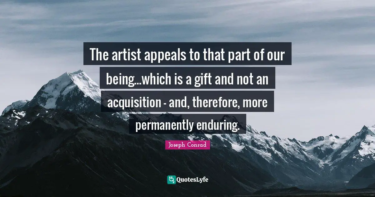The artist appeals to that part of our being...which is a gift and not an acquisition - and, therefore, more permanently enduring.