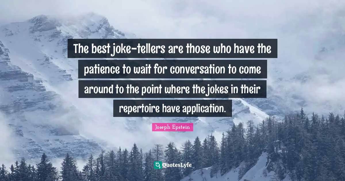 The best joke-tellers are those who have the patience to wait for conversation to come around to the point where the jokes in their repertoire have application.