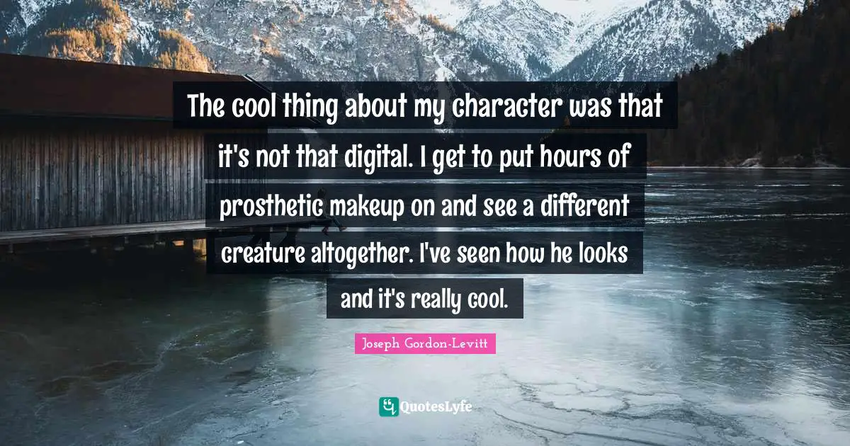 The cool thing about my character was that it's not that digital. I get to put hours of prosthetic makeup on and see a different creature altogether. I've seen how he looks and it's really cool.