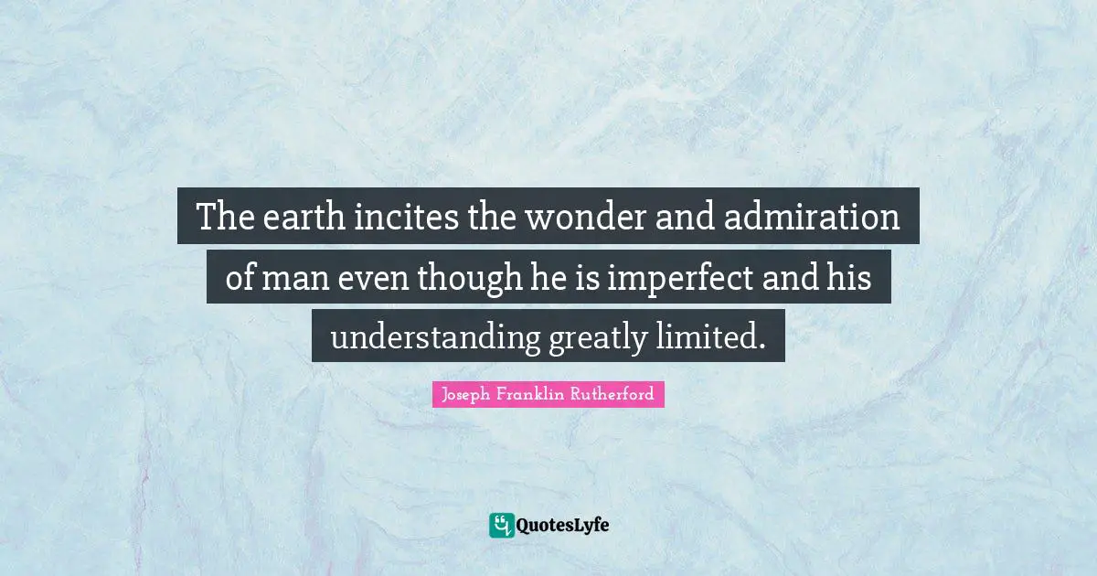 The earth incites the wonder and admiration of man even though he is imperfect and his understanding greatly limited.