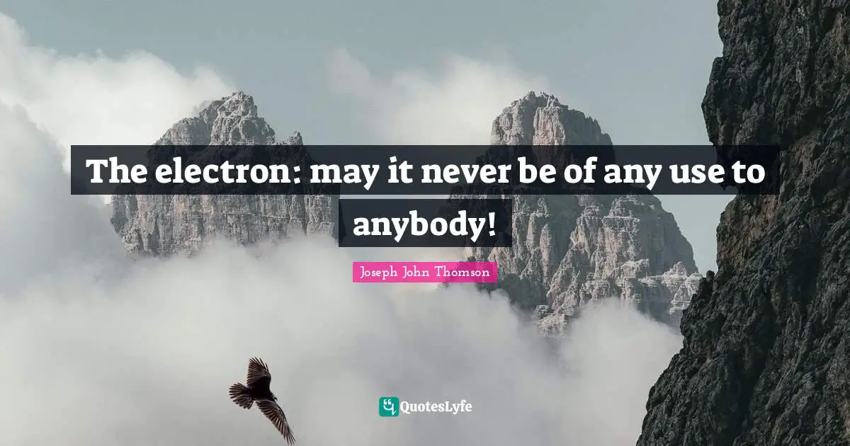 Use Quotes: "The electron: may it never be of any use to anybody!"