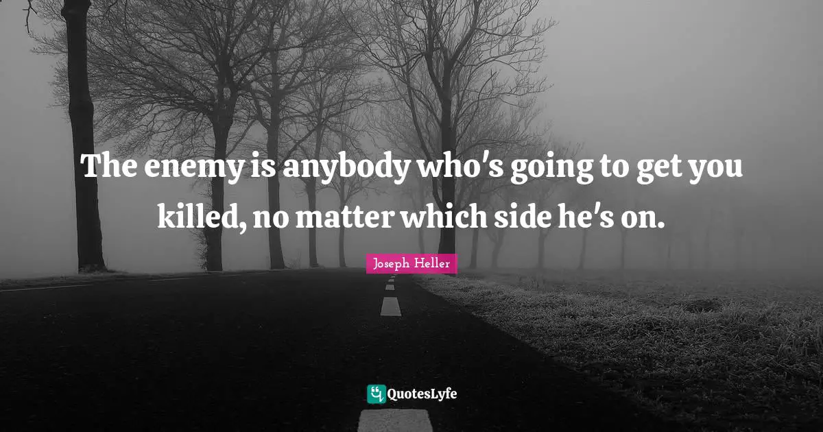 The enemy is anybody who's going to get you killed, no matter which side he's on.