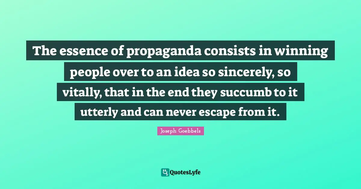 People Quotes: "The essence of propaganda consists in winning people over to an idea so sincerely, so vitally, that in the end they succumb to it utterly and can never escape from it."