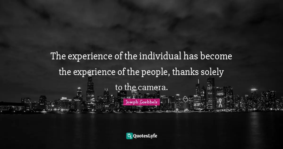 The experience of the individual has become the experience of the people, thanks solely to the camera.