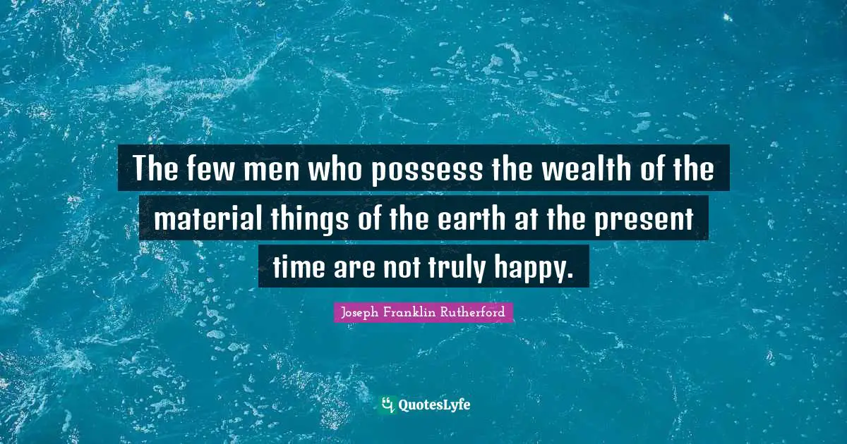 Truly Happy Quotes: "The few men who possess the wealth of the material things of the earth at the present time are not truly happy."