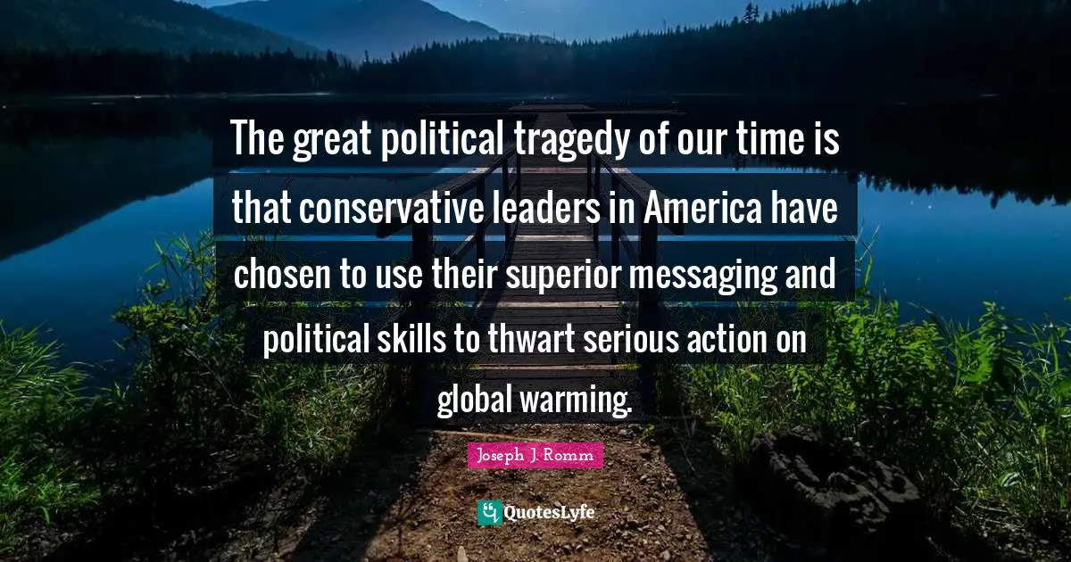 The great political tragedy of our time is that conservative leaders in America have chosen to use their superior messaging and political skills to thwart serious action on global warming.