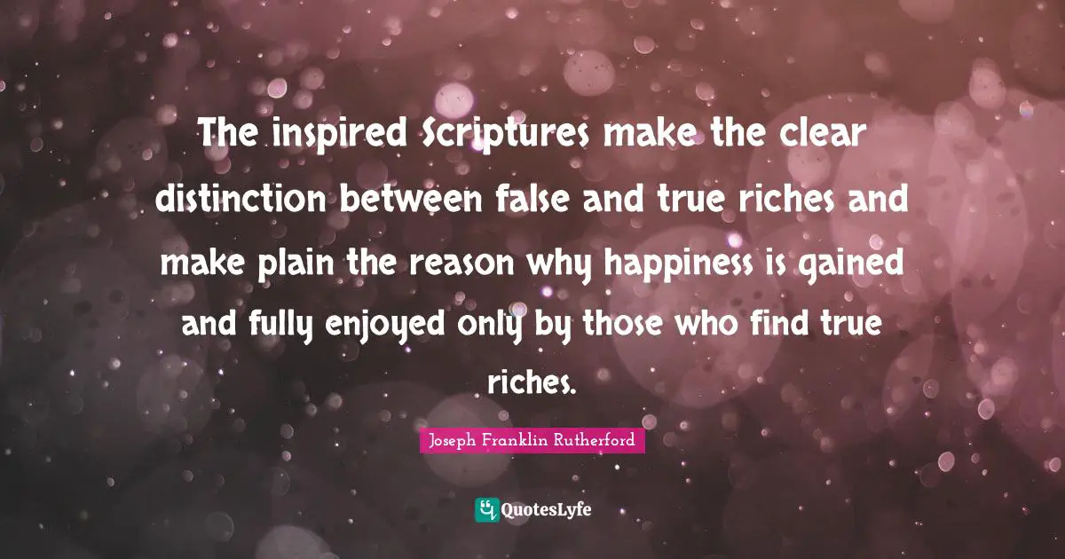 The inspired Scriptures make the clear distinction between false and true riches and make plain the reason why happiness is gained and fully enjoyed only by those who find true riches.