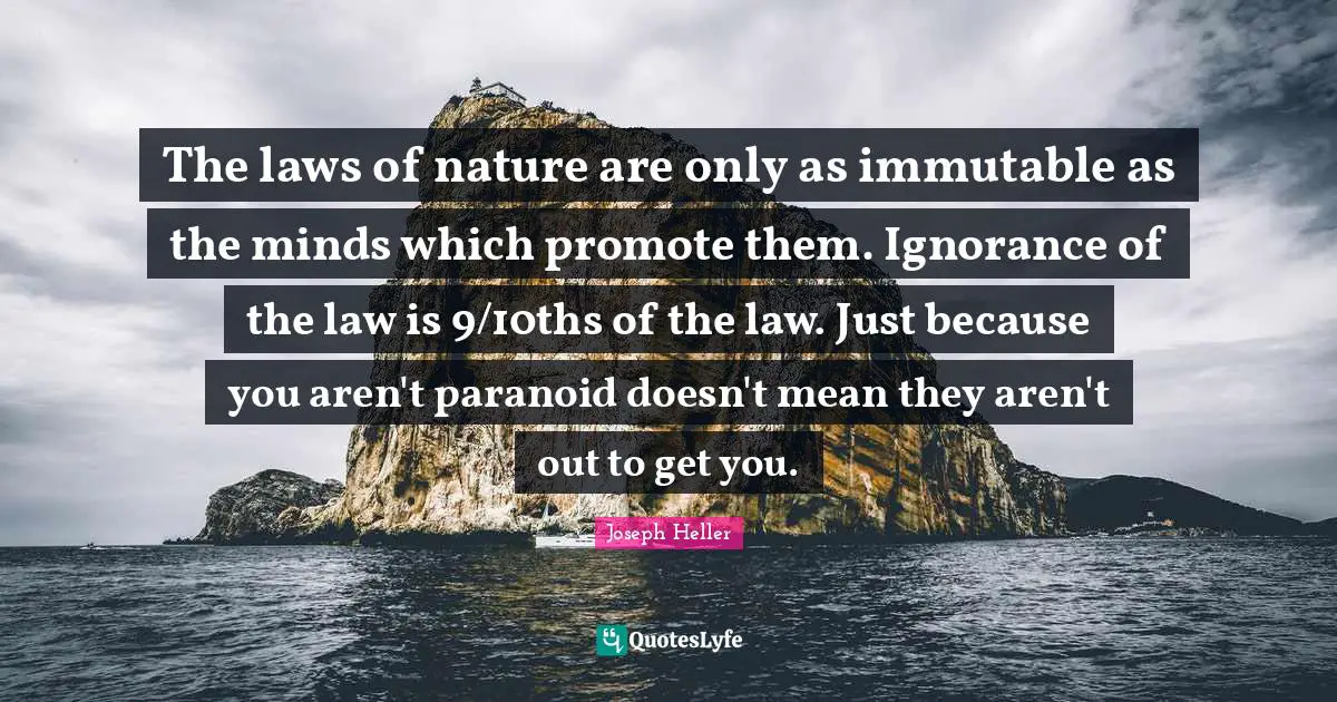 The laws of nature are only as immutable as the minds which promote them. Ignorance of the law is 9/10ths of the law. Just because you aren't paranoid doesn't mean they aren't out to get you.